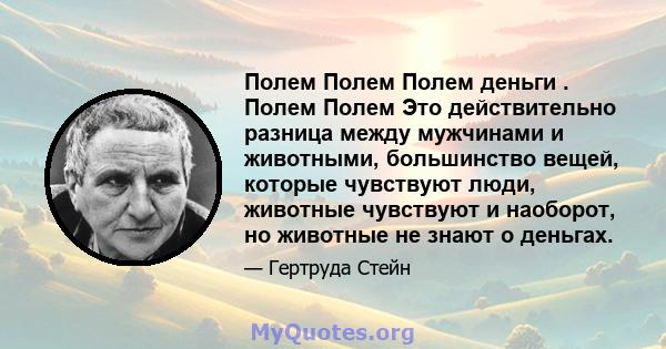 Полем Полем Полем деньги . Полем Полем Это действительно разница между мужчинами и животными, большинство вещей, которые чувствуют люди, животные чувствуют и наоборот, но животные не знают о деньгах.