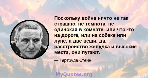 Поскольку война ничто не так страшно, не темнота, не одинокая в комнате, или что -то на дороге, или на собаке или луне, а две вещи, да, расстройство желудка и высокие места, они пугают.