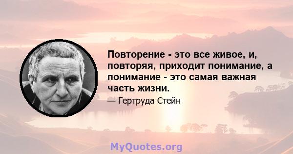 Повторение - это все живое, и, повторяя, приходит понимание, а понимание - это самая важная часть жизни.