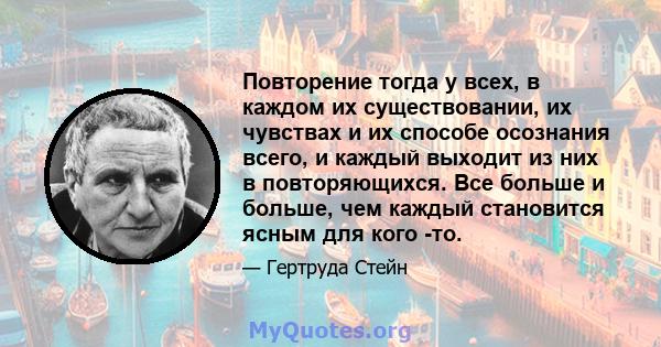 Повторение тогда у всех, в каждом их существовании, их чувствах и их способе осознания всего, и каждый выходит из них в повторяющихся. Все больше и больше, чем каждый становится ясным для кого -то.