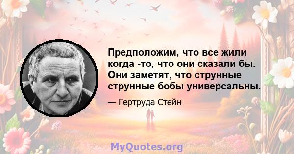 Предположим, что все жили когда -то, что они сказали бы. Они заметят, что струнные струнные бобы универсальны.