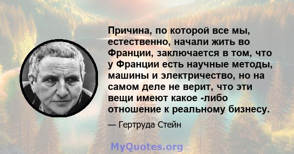 Причина, по которой все мы, естественно, начали жить во Франции, заключается в том, что у Франции есть научные методы, машины и электричество, но на самом деле не верит, что эти вещи имеют какое -либо отношение к