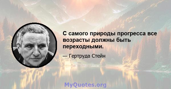 С самого природы прогресса все возрасты должны быть переходными.