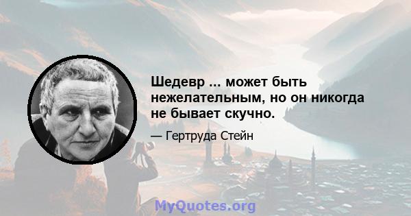 Шедевр ... может быть нежелательным, но он никогда не бывает скучно.