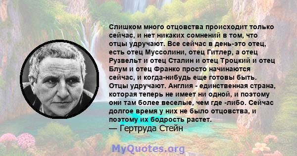 Слишком много отцовства происходит только сейчас, и нет никаких сомнений в том, что отцы удручают. Все сейчас в день-это отец, есть отец Муссолини, отец Гитлер, а отец Рузвельт и отец Сталин и отец Троцкий и отец Блум и 