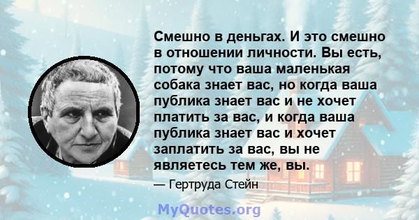 Смешно в деньгах. И это смешно в отношении личности. Вы есть, потому что ваша маленькая собака знает вас, но когда ваша публика знает вас и не хочет платить за вас, и когда ваша публика знает вас и хочет заплатить за