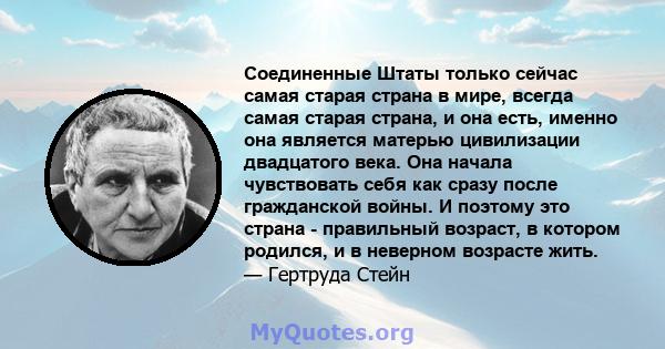 Соединенные Штаты только сейчас самая старая страна в мире, всегда самая старая страна, и она есть, именно она является матерью цивилизации двадцатого века. Она начала чувствовать себя как сразу после гражданской войны. 