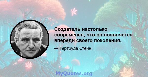 Создатель настолько современен, что он появляется впереди своего поколения.