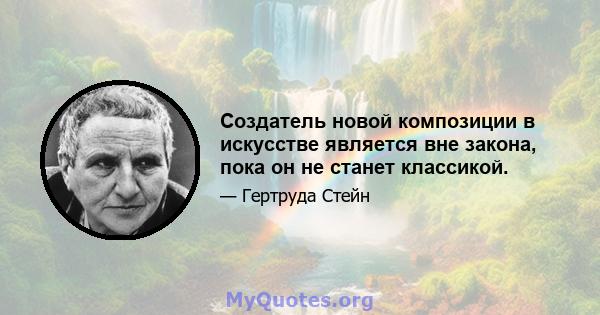 Создатель новой композиции в искусстве является вне закона, пока он не станет классикой.