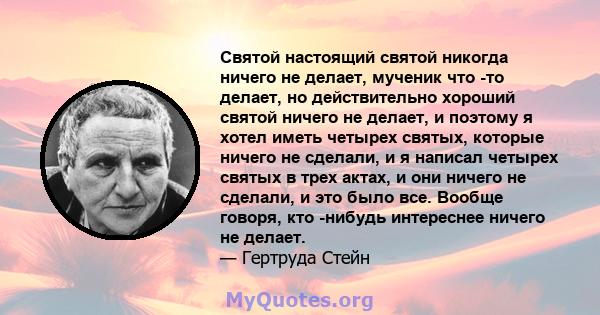 Святой настоящий святой никогда ничего не делает, мученик что -то делает, но действительно хороший святой ничего не делает, и поэтому я хотел иметь четырех святых, которые ничего не сделали, и я написал четырех святых в 