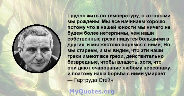 Трудно жить по температуру, с которыми мы рождены. Мы все начинаем хорошо, потому что в нашей юности мы ничего не будем более нетерпимы, чем наши собственные грехи пишутся большими в других, и мы жестоко боремся с ними; 