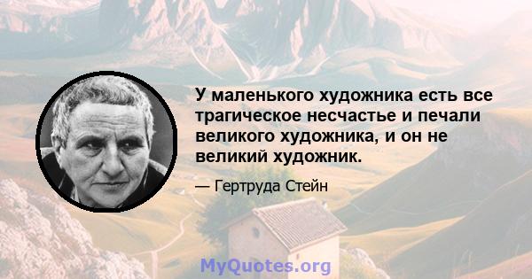 У маленького художника есть все трагическое несчастье и печали великого художника, и он не великий художник.