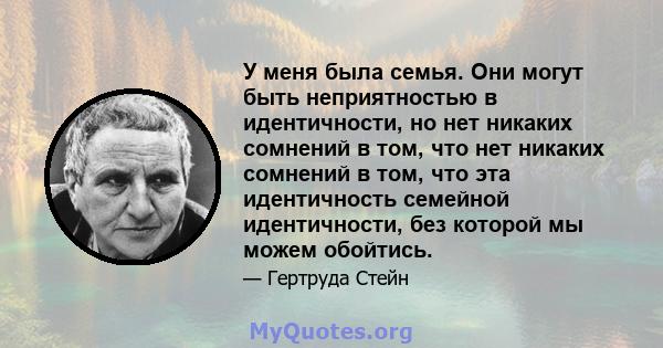 У меня была семья. Они могут быть неприятностью в идентичности, но нет никаких сомнений в том, что нет никаких сомнений в том, что эта идентичность семейной идентичности, без которой мы можем обойтись.