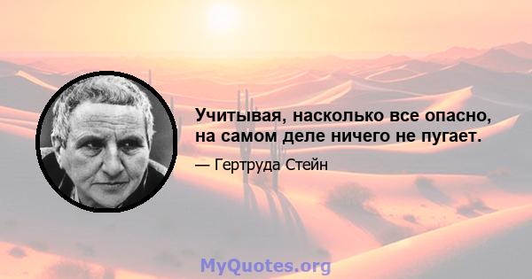 Учитывая, насколько все опасно, на самом деле ничего не пугает.