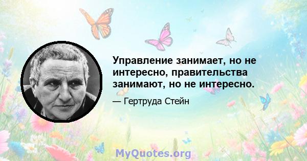 Управление занимает, но не интересно, правительства занимают, но не интересно.