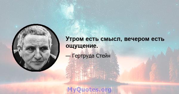 Утром есть смысл, вечером есть ощущение.