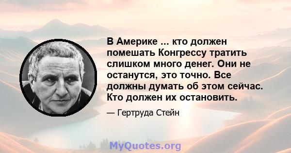 В Америке ... кто должен помешать Конгрессу тратить слишком много денег. Они не останутся, это точно. Все должны думать об этом сейчас. Кто должен их остановить.