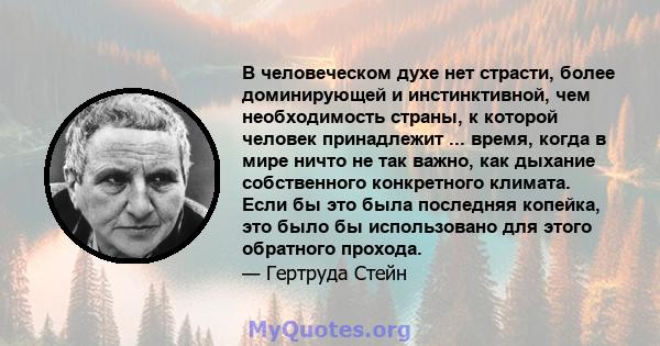 В человеческом духе нет страсти, более доминирующей и инстинктивной, чем необходимость страны, к которой человек принадлежит ... время, когда в мире ничто не так важно, как дыхание собственного конкретного климата. Если 