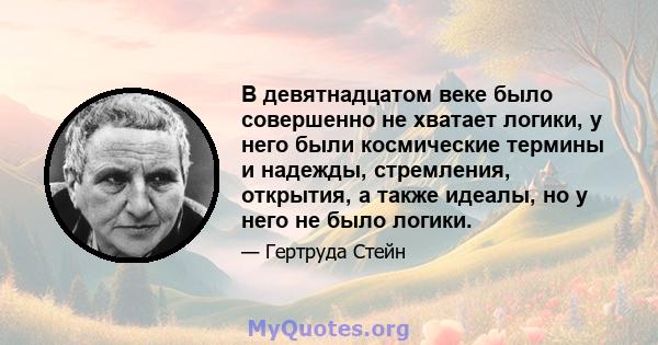 В девятнадцатом веке было совершенно не хватает логики, у него были космические термины и надежды, стремления, открытия, а также идеалы, но у него не было логики.