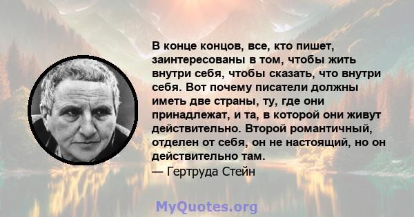 В конце концов, все, кто пишет, заинтересованы в том, чтобы жить внутри себя, чтобы сказать, что внутри себя. Вот почему писатели должны иметь две страны, ту, где они принадлежат, и та, в которой они живут