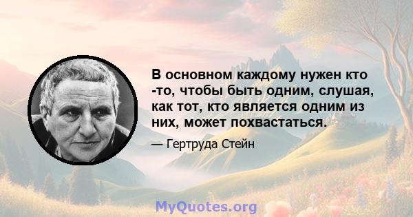 В основном каждому нужен кто -то, чтобы быть одним, слушая, как тот, кто является одним из них, может похвастаться.