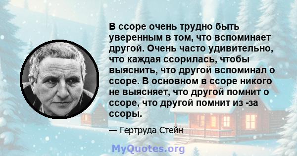 В ссоре очень трудно быть уверенным в том, что вспоминает другой. Очень часто удивительно, что каждая ссорилась, чтобы выяснить, что другой вспоминал о ссоре. В основном в ссоре никого не выясняет, что другой помнит о