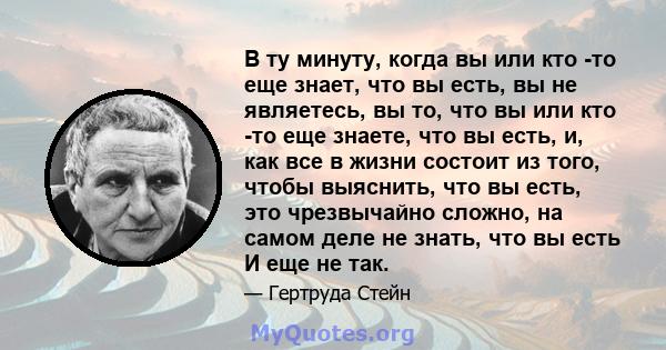 В ту минуту, когда вы или кто -то еще знает, что вы есть, вы не являетесь, вы то, что вы или кто -то еще знаете, что вы есть, и, как все в жизни состоит из того, чтобы выяснить, что вы есть, это чрезвычайно сложно, на