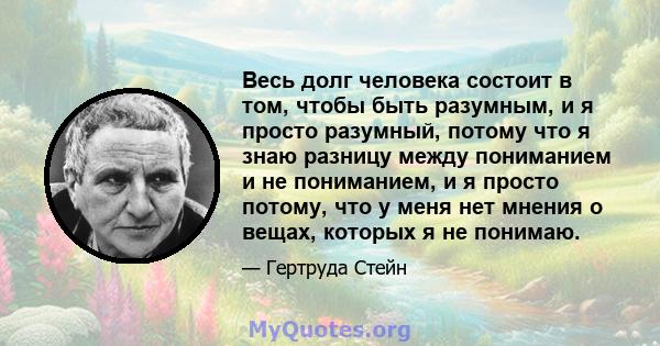 Весь долг человека состоит в том, чтобы быть разумным, и я просто разумный, потому что я знаю разницу между пониманием и не пониманием, и я просто потому, что у меня нет мнения о вещах, которых я не понимаю.