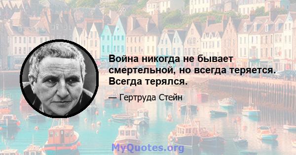 Война никогда не бывает смертельной, но всегда теряется. Всегда терялся.