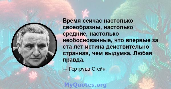 Время сейчас настолько своеобразны, настолько средние, настолько необоснованные, что впервые за ста лет истина действительно странная, чем выдумка. Любая правда.