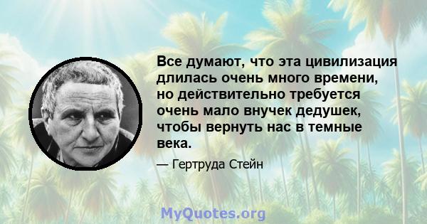 Все думают, что эта цивилизация длилась очень много времени, но действительно требуется очень мало внучек дедушек, чтобы вернуть нас в темные века.