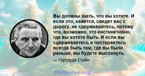 Вы должны знать, что вы хотите. И если это, кажется, сведет вас с дорогу, не сдерживайтесь, потому что, возможно, это инстинктивно, где вы хотите быть. И если вы сдерживаетесь и постараетесь всегда быть там, где вы были 