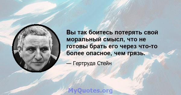 Вы так боитесь потерять свой моральный смысл, что не готовы брать его через что-то более опасное, чем грязь.