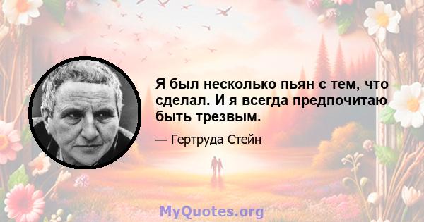 Я был несколько пьян с тем, что сделал. И я всегда предпочитаю быть трезвым.