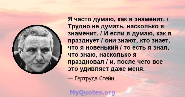 Я часто думаю, как я знаменит. / Трудно не думать, насколько я знаменит. / И если я думаю, как я празднует / они знают, кто знает, что я новенький / то есть я знал, что знаю, насколько я праздновал / и, после чего все