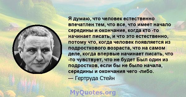 Я думаю, что человек естественно впечатлен тем, что все, что имеет начало середины и окончание, когда кто -то начинает писать, и что это естественно, потому что, когда человек появляется из подросткового возраста, что