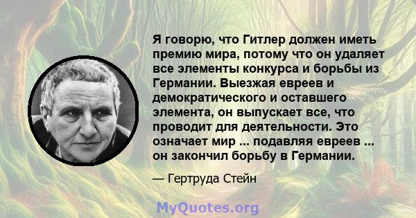 Я говорю, что Гитлер должен иметь премию мира, потому что он удаляет все элементы конкурса и борьбы из Германии. Выезжая евреев и демократического и оставшего элемента, он выпускает все, что проводит для деятельности.