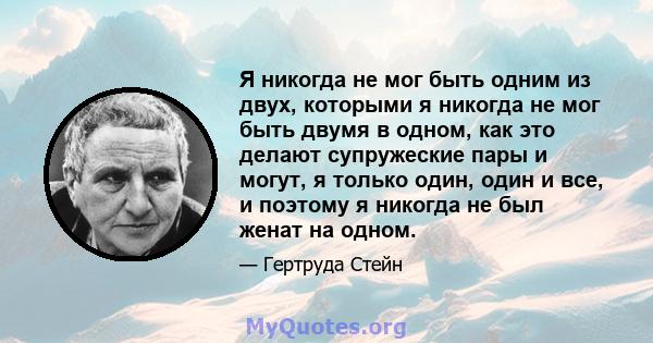 Я никогда не мог быть одним из двух, которыми я никогда не мог быть двумя в одном, как это делают супружеские пары и могут, я только один, один и все, и поэтому я никогда не был женат на одном.