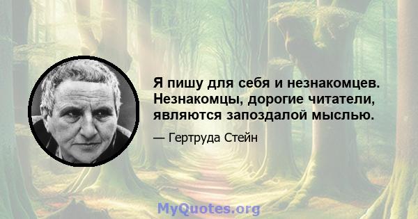 Я пишу для себя и незнакомцев. Незнакомцы, дорогие читатели, являются запоздалой мыслью.