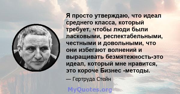 Я просто утверждаю, что идеал среднего класса, который требует, чтобы люди были ласковыми, респектабельными, честными и довольными, что они избегают волнений и выращивать безмятежность-это идеал, который мне нравится,