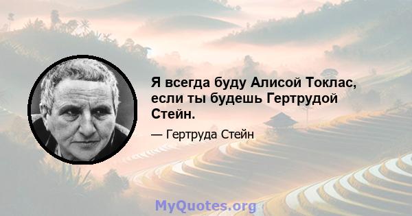 Я всегда буду Алисой Токлас, если ты будешь Гертрудой Стейн.