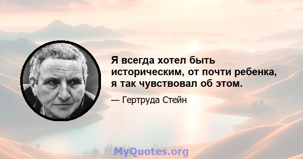 Я всегда хотел быть историческим, от почти ребенка, я так чувствовал об этом.