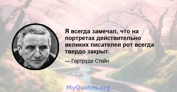 Я всегда замечал, что на портретах действительно великих писателей рот всегда твердо закрыт.