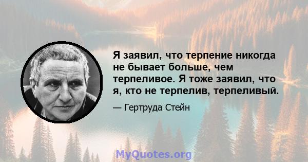 Я заявил, что терпение никогда не бывает больше, чем терпеливое. Я тоже заявил, что я, кто не терпелив, терпеливый.