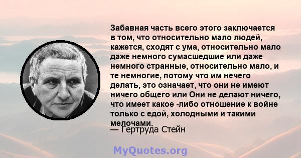 Забавная часть всего этого заключается в том, что относительно мало людей, кажется, сходят с ума, относительно мало даже немного сумасшедшие или даже немного странные, относительно мало, и те немногие, потому что им