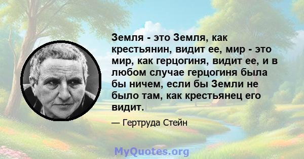 Земля - ​​это Земля, как крестьянин, видит ее, мир - это мир, как герцогиня, видит ее, и в любом случае герцогиня была бы ничем, если бы Земли не было там, как крестьянец его видит.