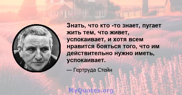 Знать, что кто -то знает, пугает жить тем, что живет, успокаивает, и хотя всем нравится бояться того, что им действительно нужно иметь, успокаивает.