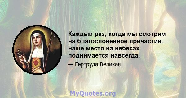 Каждый раз, когда мы смотрим на благословенное причастие, наше место на небесах поднимается навсегда.