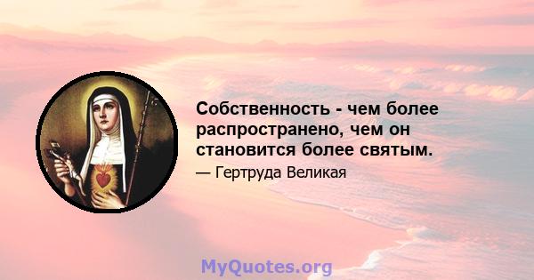 Собственность - чем более распространено, чем он становится более святым.