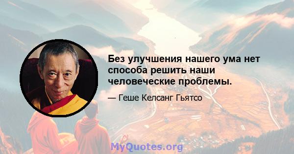 Без улучшения нашего ума нет способа решить наши человеческие проблемы.